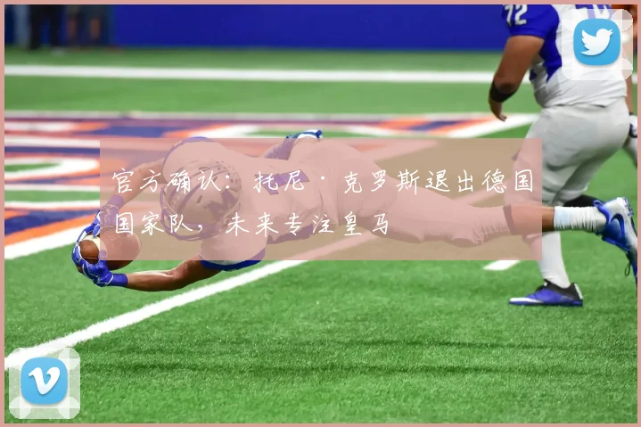 官方确认:托尼·克罗斯退出德国国家队,未来专注皇马