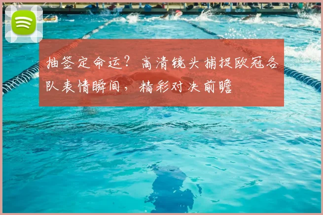 抽签定命运?高清镜头捕捉欧冠各队表情瞬间,精彩对决前瞻