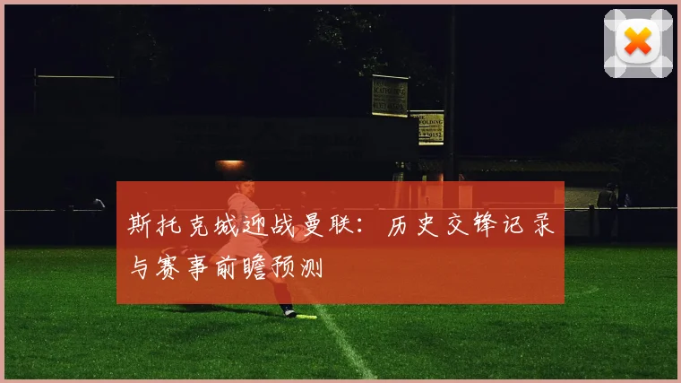 斯托克城迎战曼联:历史交锋记录与赛事前瞻预测