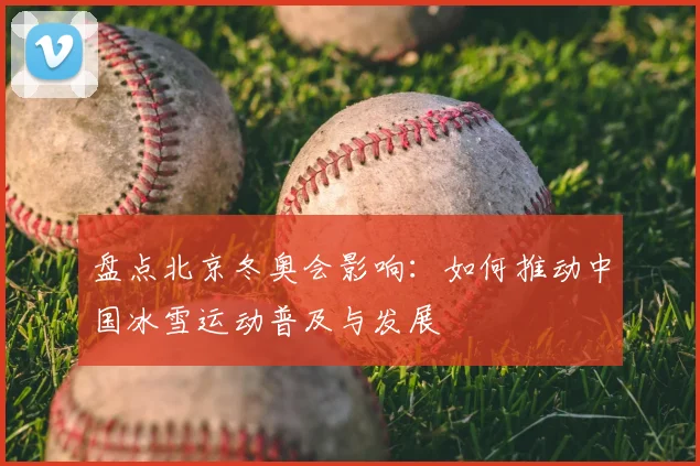 盘点北京冬奥会影响：如何推动中国冰雪运动普及与发展