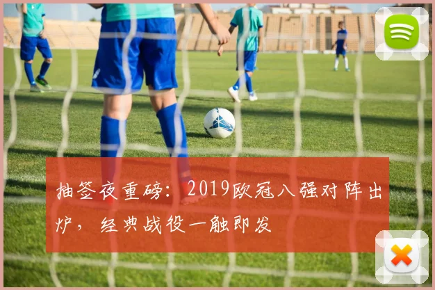 抽签夜重磅：2019欧冠八强对阵出炉，经典战役一触即发