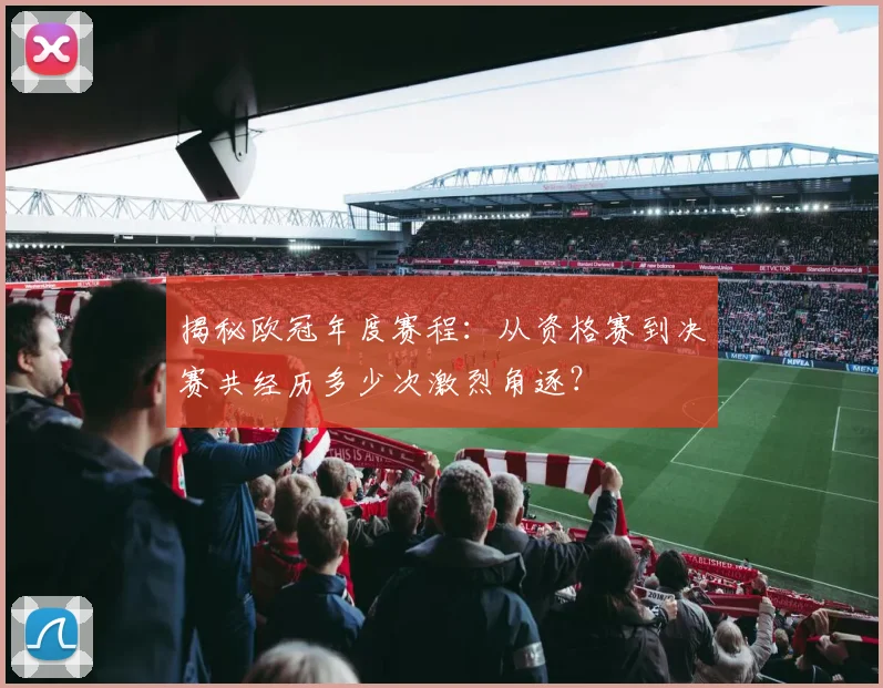 揭秘欧冠年度赛程：从资格赛到决赛共经历多少次激烈角逐？