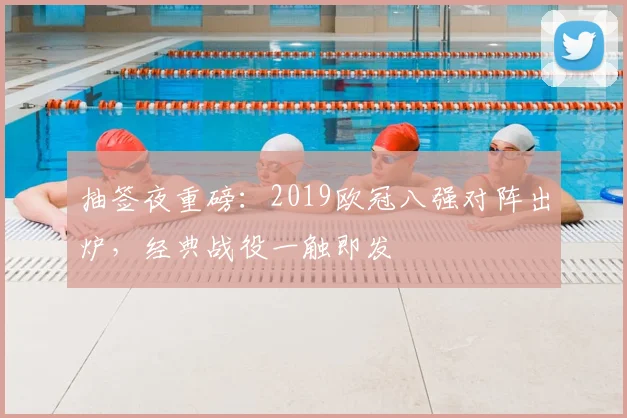 抽签夜重磅：2019欧冠八强对阵出炉，经典战役一触即发