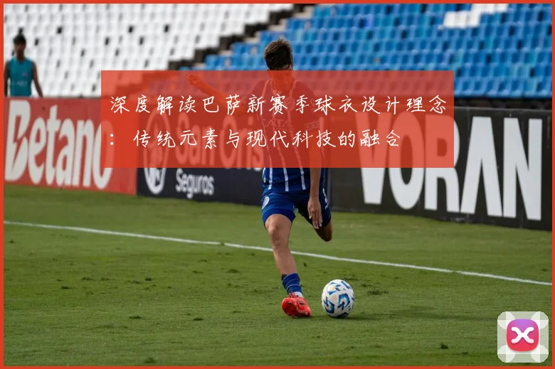深度解读巴萨新赛季球衣设计理念：传统元素与现代科技的融合