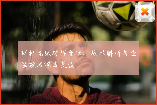 斯托克城对阵曼联:战术解析与全场数据深度复盘