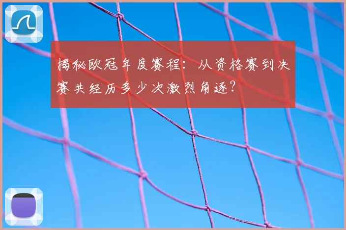 揭秘欧冠年度赛程：从资格赛到决赛共经历多少次激烈角逐？