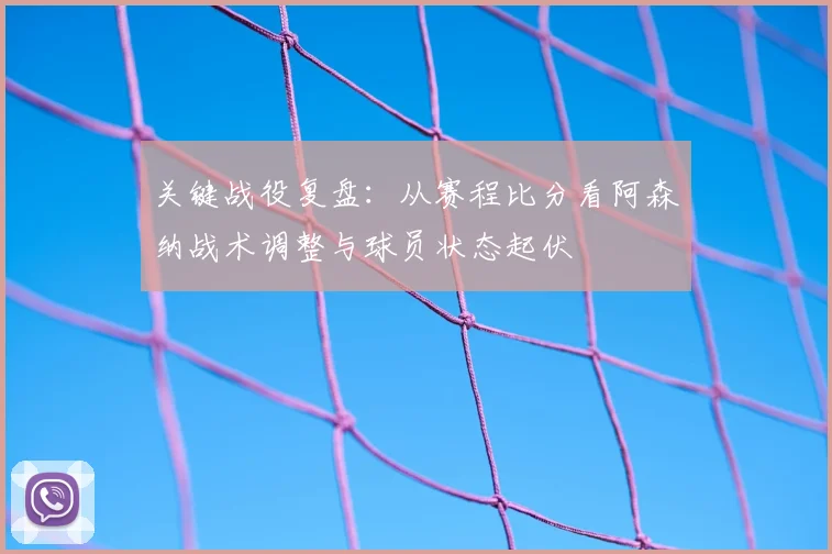 关键战役复盘：从赛程比分看阿森纳战术调整与球员状态起伏