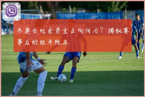 冬奥会结余资金去向何方?揭秘赛事后的经济账本