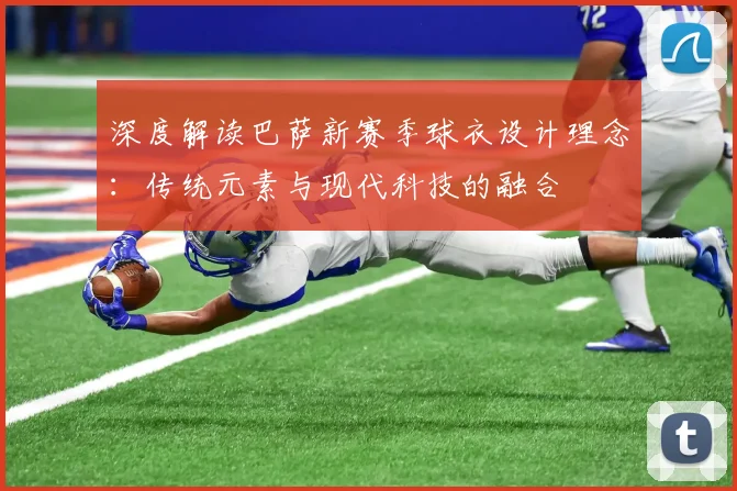 深度解读巴萨新赛季球衣设计理念：传统元素与现代科技的融合