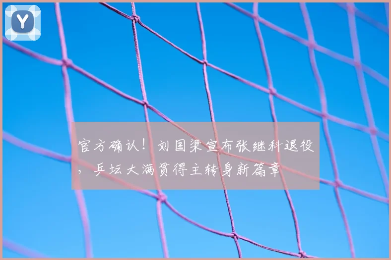 官方确认!刘国梁宣布张继科退役,乒坛大满贯得主转身新篇章