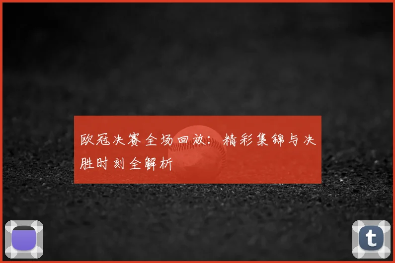 欧冠决赛全场回放：精彩集锦与决胜时刻全解析